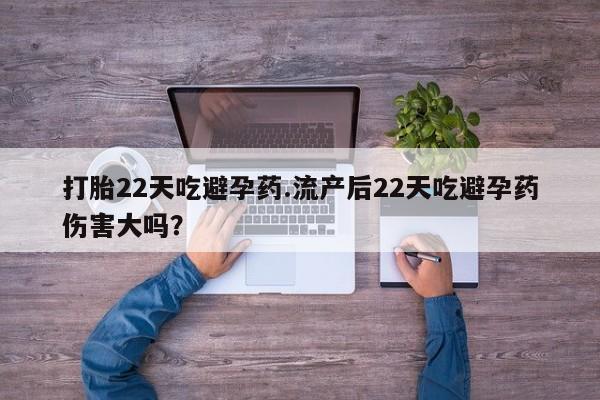 堕胎药叫什么名字微信怎么购买打胎22天吃避孕药.流产后22天吃避孕药伤害大吗？