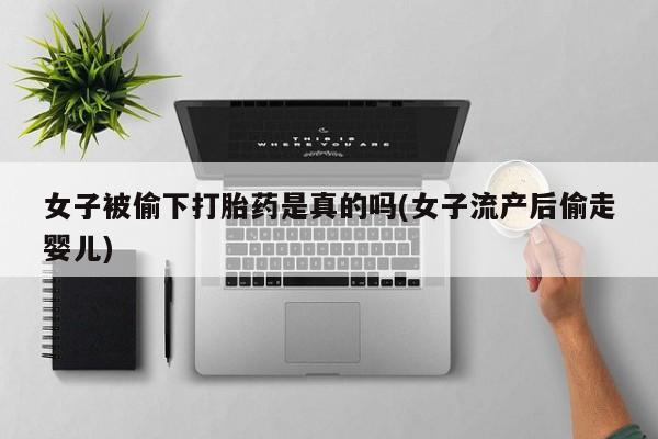 堕胎药叫什么名字微信怎么购买女子被偷下打胎药是真的吗(女子流产后偷走婴儿)