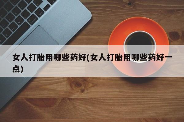 堕胎药叫什么名字微信怎么购买女人打胎用哪些药好(女人打胎用哪些药好一点)