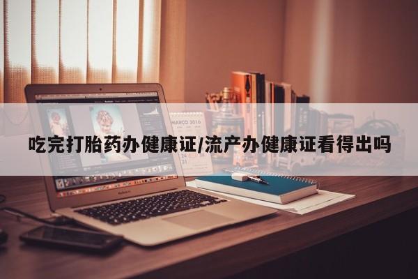 堕胎药叫什么名字微信怎么购买吃完打胎药办健康证/流产办健康证看得出吗