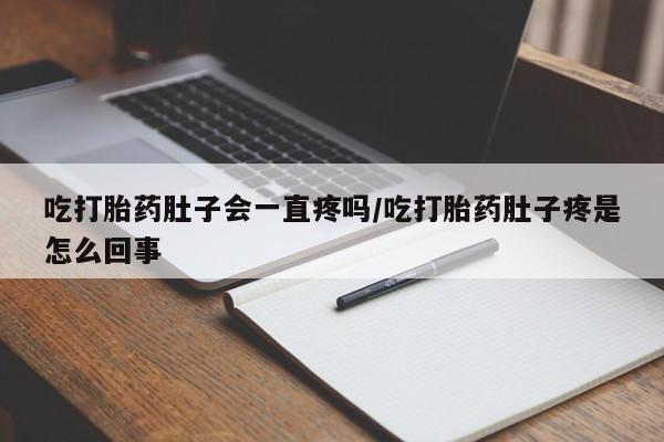 堕胎药叫什么名字微信怎么购买吃打胎药肚子会一直疼吗/吃打胎药肚子疼是怎么回事