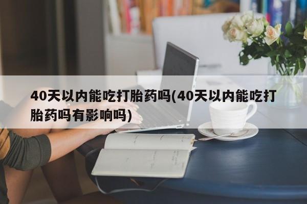 堕胎药叫什么名字微信怎么购买40天以内能吃打胎药吗(40天以内能吃打胎药吗有影响吗)