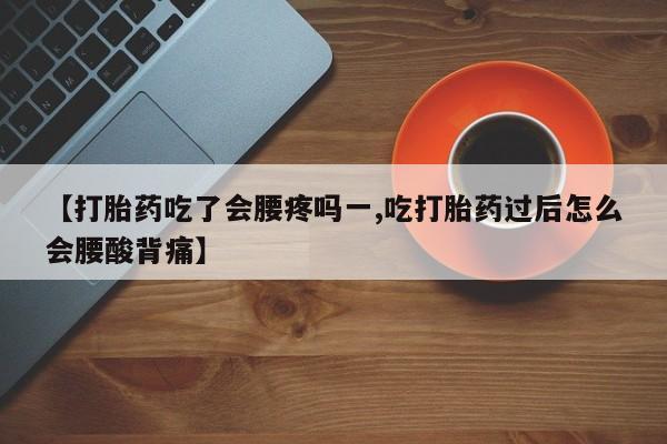 堕胎药叫什么名字微信怎么购买【打胎药吃了会腰疼吗一,吃打胎药过后怎么会腰酸背痛】