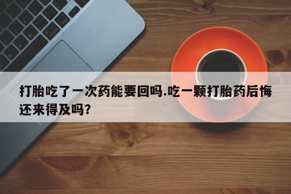 堕胎药叫什么名字微信怎么购买打胎吃了一次药能要回吗.吃一颗打胎药后悔还来得及吗？