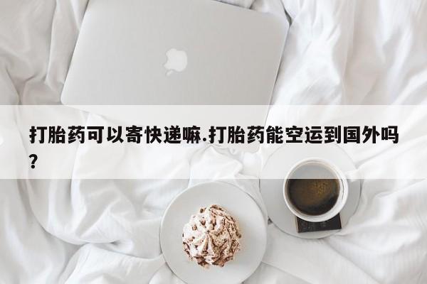堕胎药叫什么名字微信怎么购买打胎药可以寄快递嘛.打胎药能空运到国外吗？
