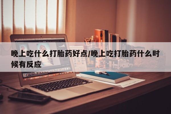 堕胎药叫什么名字微信怎么购买晚上吃什么打胎药好点/晚上吃打胎药什么时候有反应