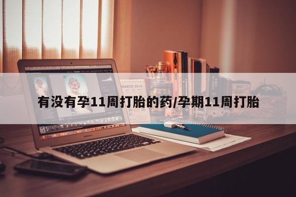 堕胎药叫什么名字微信怎么购买有没有孕11周打胎的药/孕期11周打胎