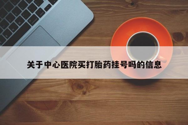 堕胎药叫什么名字微信怎么购买关于中心医院买打胎药挂号吗的信息