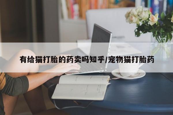 堕胎药叫什么名字微信怎么购买有给猫打胎的药卖吗知乎/宠物猫打胎药