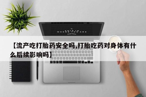 堕胎药叫什么名字微信怎么购买【流产吃打胎药安全吗,打胎吃药对身体有什么后续影响吗】