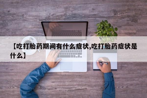 堕胎药叫什么名字微信怎么购买【吃打胎药期间有什么症状,吃打胎药症状是什么】