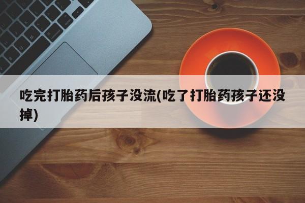 堕胎药叫什么名字微信怎么购买吃完打胎药后孩子没流(吃了打胎药孩子还没掉)