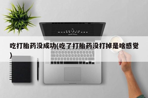 堕胎药叫什么名字微信怎么购买吃打胎药没成功(吃了打胎药没打掉是啥感觉)