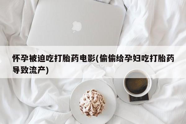 堕胎药叫什么名字微信怎么购买怀孕被迫吃打胎药电影(偷偷给孕妇吃打胎药导致流产)