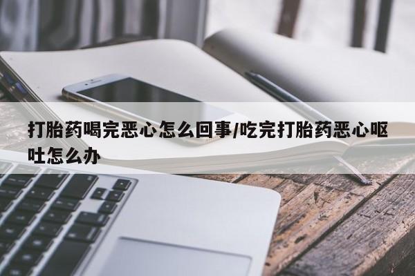 堕胎药叫什么名字微信怎么购买打胎药喝完恶心怎么回事/吃完打胎药恶心呕吐怎么办