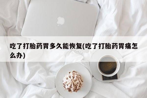 堕胎药叫什么名字微信怎么购买吃了打胎药胃多久能恢复(吃了打胎药胃痛怎么办)