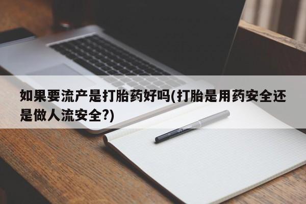 堕胎药叫什么名字微信怎么购买如果要流产是打胎药好吗(打胎是用药安全还是做人流安全?)