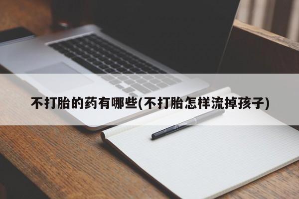 堕胎药叫什么名字微信怎么购买不打胎的药有哪些(不打胎怎样流掉孩子)