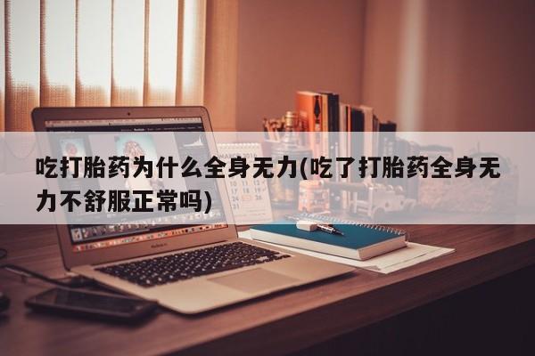 堕胎药叫什么名字微信怎么购买吃打胎药为什么全身无力(吃了打胎药全身无力不舒服正常吗)