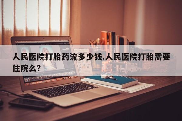 堕胎药叫什么名字微信怎么购买人民医院打胎药流多少钱.人民医院打胎需要住院么？