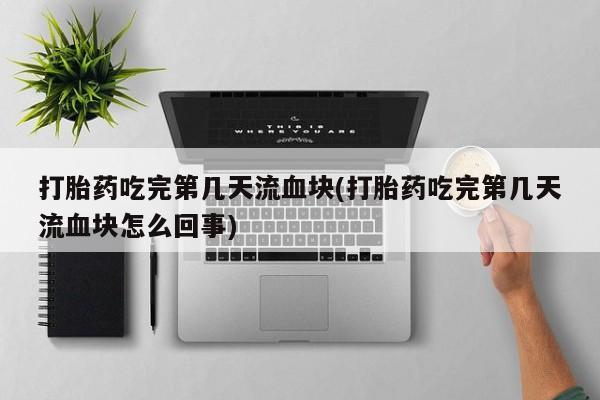 堕胎药叫什么名字微信怎么购买打胎药吃完第几天流血块(打胎药吃完第几天流血块怎么回事)