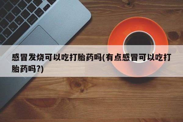 堕胎药叫什么名字微信怎么购买感冒发烧可以吃打胎药吗(有点感冒可以吃打胎药吗?)