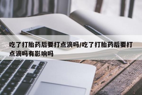 堕胎药叫什么名字微信怎么购买吃了打胎药后要打点滴吗/吃了打胎药后要打点滴吗有影响吗