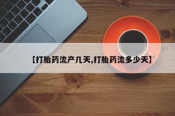 堕胎药叫什么名字微信怎么购买【打胎药流产几天,打胎药流多少天】