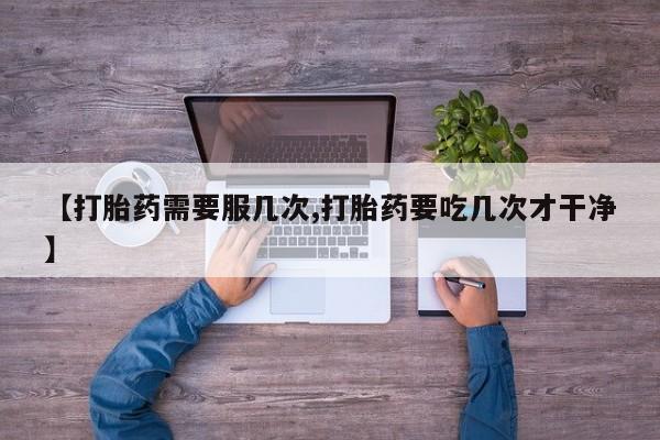 堕胎药叫什么名字微信怎么购买【打胎药需要服几次,打胎药要吃几次才干净】
