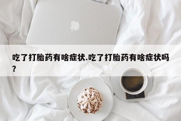 堕胎药叫什么名字微信怎么购买吃了打胎药有啥症状.吃了打胎药有啥症状吗？