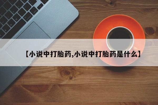 堕胎药叫什么名字微信怎么购买【小说中打胎药,小说中打胎药是什么】