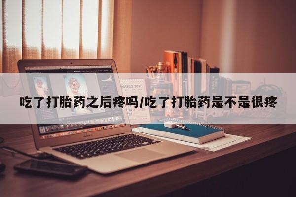堕胎药叫什么名字微信怎么购买吃了打胎药之后疼吗/吃了打胎药是不是很疼
