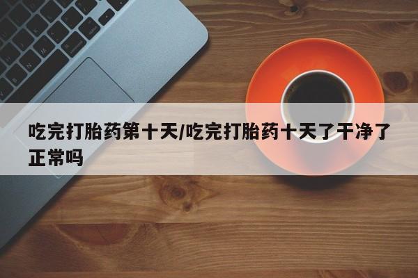堕胎药叫什么名字微信怎么购买吃完打胎药第十天/吃完打胎药十天了干净了正常吗