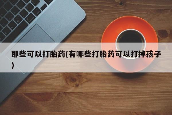 堕胎药叫什么名字微信怎么购买那些可以打胎药(有哪些打胎药可以打掉孩子)