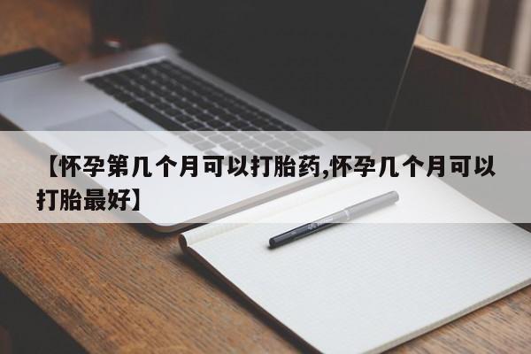 堕胎药叫什么名字微信怎么购买【怀孕第几个月可以打胎药,怀孕几个月可以打胎最好】