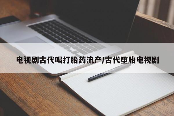 堕胎药叫什么名字微信怎么购买电视剧古代喝打胎药流产/古代堕胎电视剧