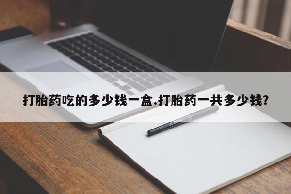 堕胎药叫什么名字微信怎么购买打胎药吃的多少钱一盒.打胎药一共多少钱？
