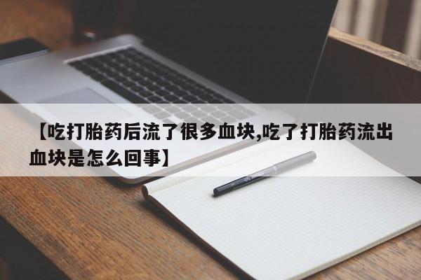 堕胎药叫什么名字微信怎么购买【吃打胎药后流了很多血块,吃了打胎药流出血块是怎么回事】