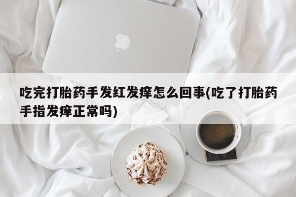 堕胎药叫什么名字微信怎么购买吃完打胎药手发红发痒怎么回事(吃了打胎药手指发痒正常吗)