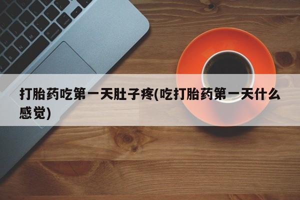 堕胎药叫什么名字微信怎么购买打胎药吃第一天肚子疼(吃打胎药第一天什么感觉)
