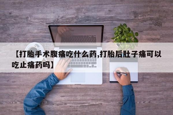 堕胎药叫什么名字微信怎么购买【打胎手术腹痛吃什么药,打胎后肚子痛可以吃止痛药吗】