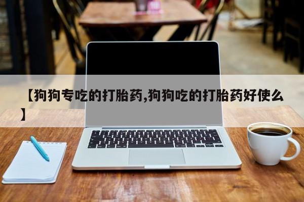 堕胎药叫什么名字微信怎么购买【狗狗专吃的打胎药,狗狗吃的打胎药好使么】