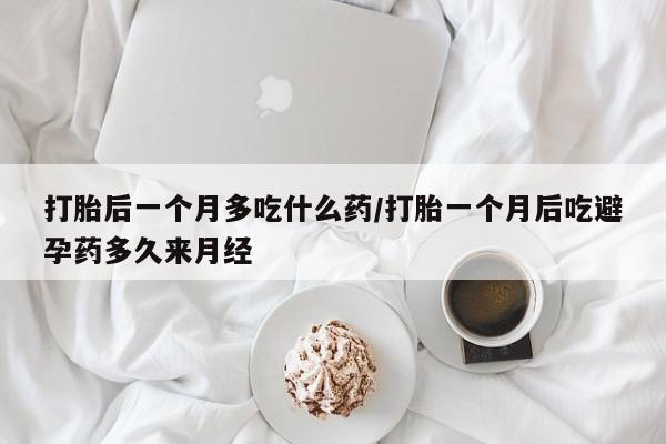 堕胎药叫什么名字微信怎么购买打胎后一个月多吃什么药/打胎一个月后吃避孕药多久来月经