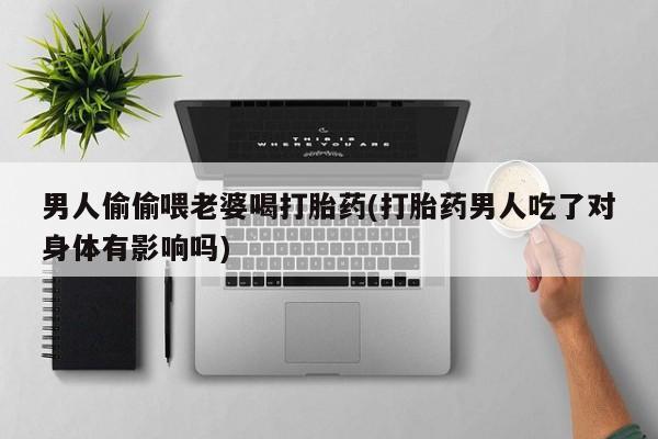 堕胎药叫什么名字微信怎么购买男人偷偷喂老婆喝打胎药(打胎药男人吃了对身体有影响吗)