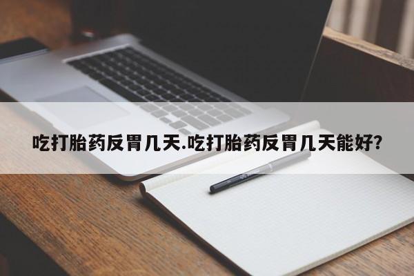 堕胎药叫什么名字微信怎么购买吃打胎药反胃几天.吃打胎药反胃几天能好？