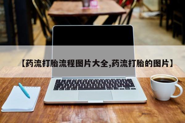 堕胎药叫什么名字微信怎么购买【药流打胎流程图片大全,药流打胎的图片】