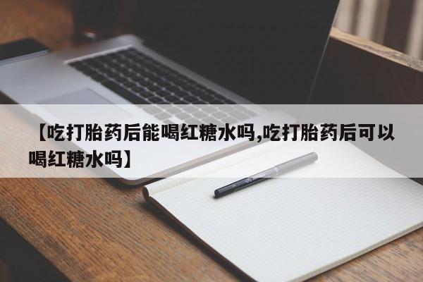 堕胎药叫什么名字微信怎么购买【吃打胎药后能喝红糖水吗,吃打胎药后可以喝红糖水吗】