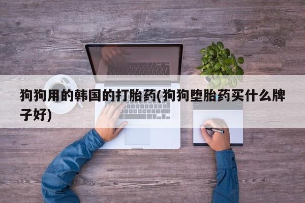 堕胎药叫什么名字微信怎么购买狗狗用的韩国的打胎药(狗狗堕胎药买什么牌子好)