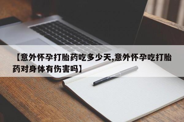 堕胎药叫什么名字微信怎么购买【意外怀孕打胎药吃多少天,意外怀孕吃打胎药对身体有伤害吗】