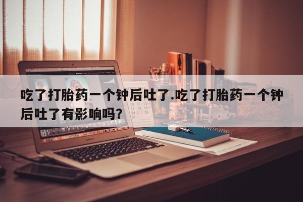 堕胎药叫什么名字微信怎么购买吃了打胎药一个钟后吐了.吃了打胎药一个钟后吐了有影响吗？